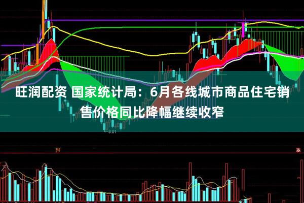旺润配资 国家统计局：6月各线城市商品住宅销售价格同比降幅继续收窄