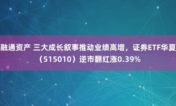 融通资产 三大成长叙事推动业绩高增，证券ETF华夏（515010）逆市翻红涨0.39%