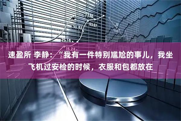 速盈所 李静：“我有一件特别尴尬的事儿，我坐飞机过安检的时候，衣服和包都放在