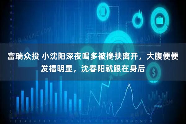 富瑞众投 小沈阳深夜喝多被搀扶离开，大腹便便发福明显，沈春阳就跟在身后
