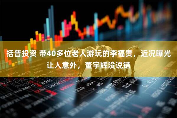 括普投资 带40多位老人游玩的李福贵，近况曝光让人意外，董宇辉没说错