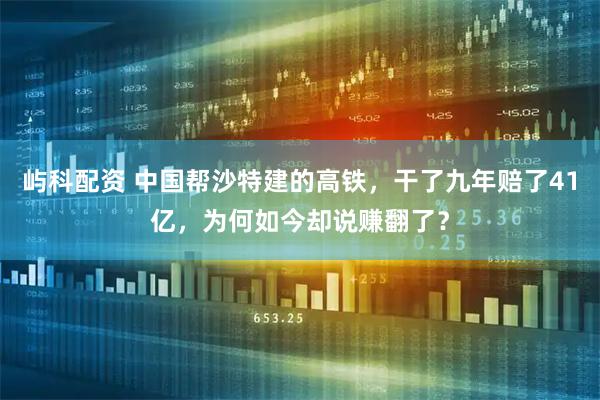 屿科配资 中国帮沙特建的高铁，干了九年赔了41亿，为何如今却说赚翻了？