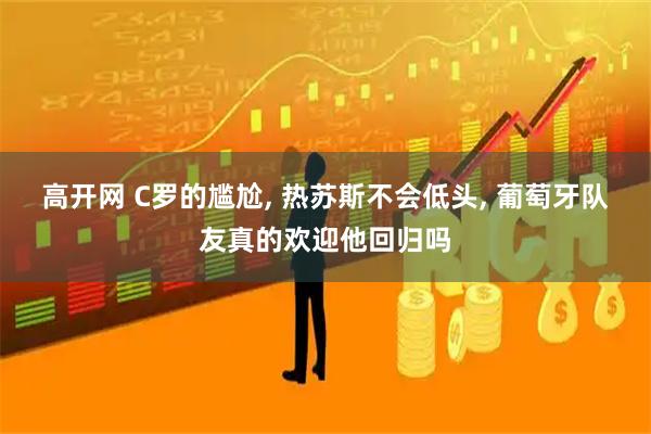 高开网 C罗的尴尬, 热苏斯不会低头, 葡萄牙队友真的欢迎他回归吗