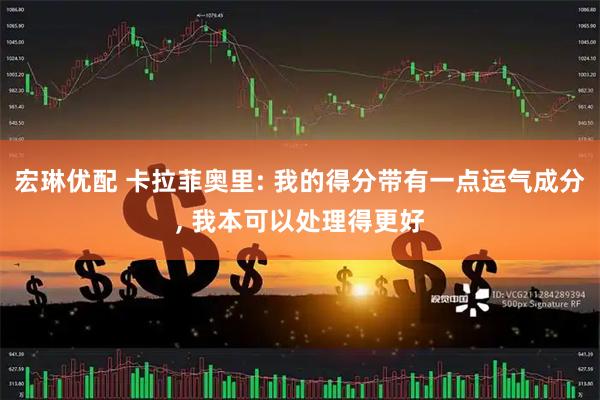 宏琳优配 卡拉菲奥里: 我的得分带有一点运气成分, 我本可以处理得更好