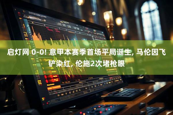 启灯网 0-0! 意甲本赛季首场平局诞生, 马伦因飞铲染红, 伦施2次堵枪眼