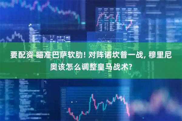 要配资 瞄准巴萨软肋! 对阵诺坎普一战, 穆里尼奥该怎么调整皇马战术?